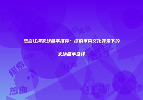 热血江湖家族名字推荐：探索不同文化背景下的家族名字选择
