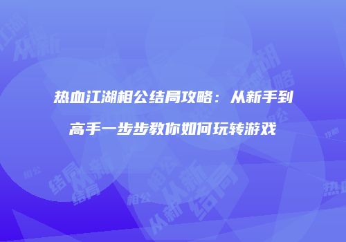 热血江湖相公结局攻略：从新手到高手一步步教你如何玩转游戏