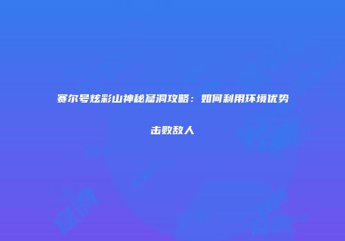 赛尔号炫彩山神秘窟洞攻略：如何利用环境优势击败敌人
