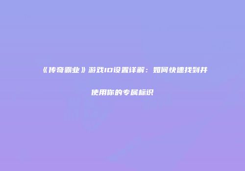 《传奇霸业》游戏ID设置详解：如何快速找到并使用你的专属标识