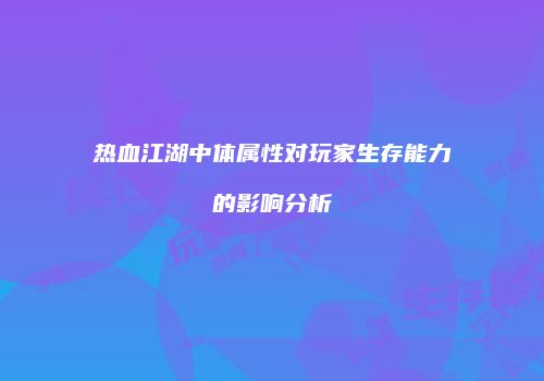 热血江湖中体属性对玩家生存能力的影响分析