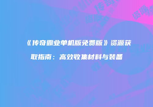 《传奇霸业单机版免费版》资源获取指南：高效收集材料与装备