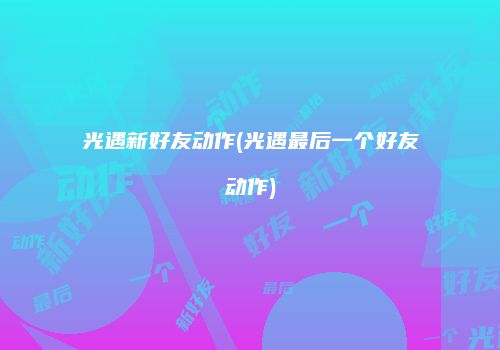 光遇新好友动作(光遇最后一个好友动作)