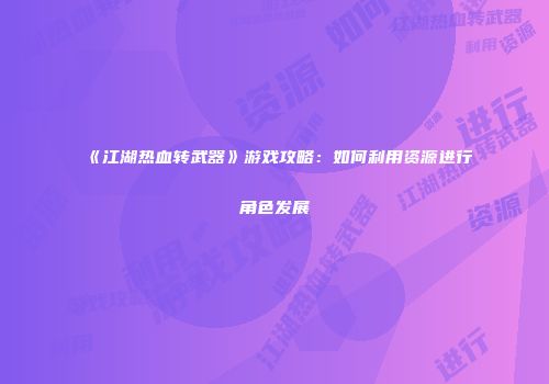 《江湖热血转武器》游戏攻略：如何利用资源进行角色发展