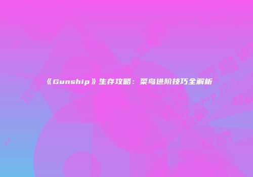 《Gunship》生存攻略：菜鸟进阶技巧全解析