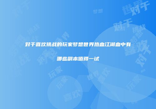对于喜欢挑战的玩家梦想世界热血江湖血中有哪些副本值得一试