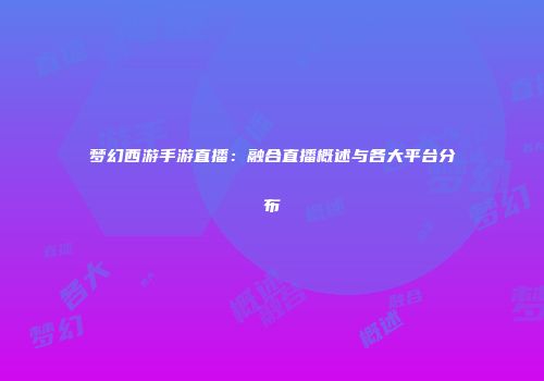 梦幻西游手游直播：融合直播概述与各大平台分布