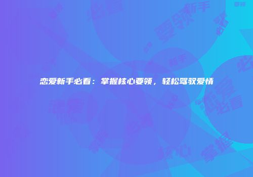 恋爱新手必看：掌握核心要领，轻松驾驭爱情