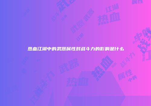热血江湖中的武器属性对战斗力的影响是什么