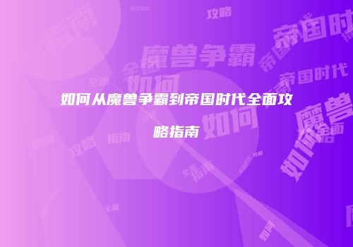 如何从魔兽争霸到帝国时代全面攻略指南