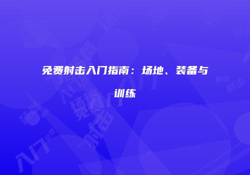 免费射击入门指南：场地、装备与训练