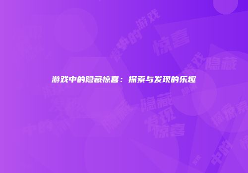 游戏中的隐藏惊喜：探索与发现的乐趣