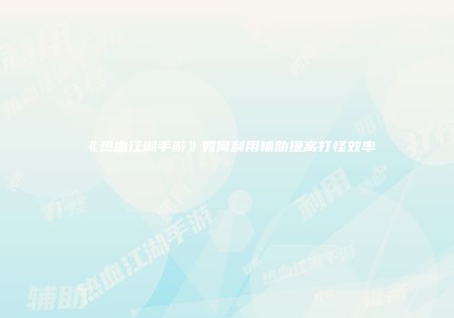 《热血江湖手游》如何利用辅助提高打怪效率