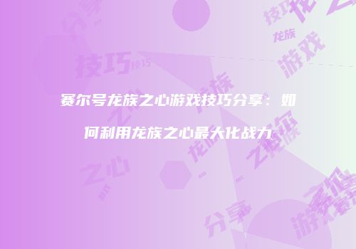 赛尔号龙族之心游戏技巧分享：如何利用龙族之心最大化战力