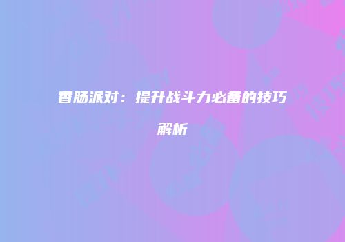 香肠派对：提升战斗力必备的技巧解析