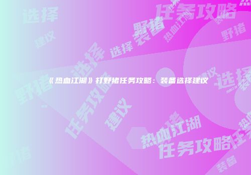 《热血江湖》打野猪任务攻略：装备选择建议
