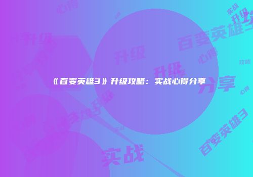 《百变英雄3》升级攻略：实战心得分享