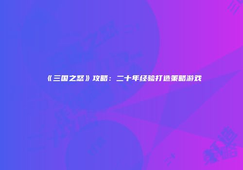 《三国之怒》攻略：二十年经验打造策略游戏