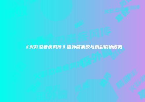 《火影忍者疾风传》番外篇集数与精彩剧情概览