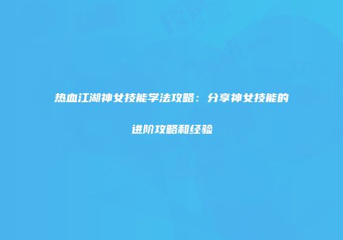 热血江湖神女技能学法攻略：分享神女技能的进阶攻略和经验