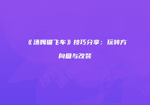 《汤姆猫飞车》技巧分享：玩转方向盘与改装