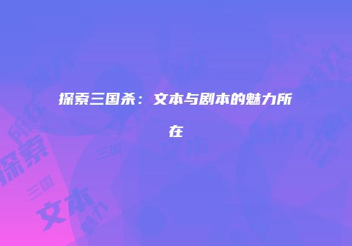 探索三国杀：文本与剧本的魅力所在