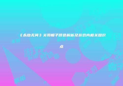 《永劫无间》关羽帽子颜色解析及游戏内相关知识点