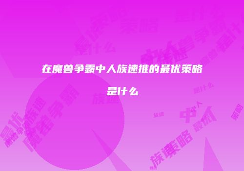 在魔兽争霸中人族速推的最优策略是什么