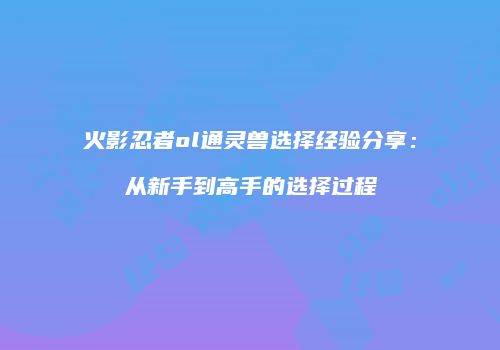 火影忍者ol通灵兽选择经验分享：从新手到高手的选择过程