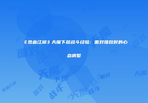 《热血江湖》天魔下层战斗经验：面对强敌时的心态调整