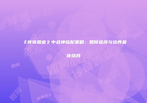 《传奇霸业》中战神搭配策略：如何选择与培养最佳组合