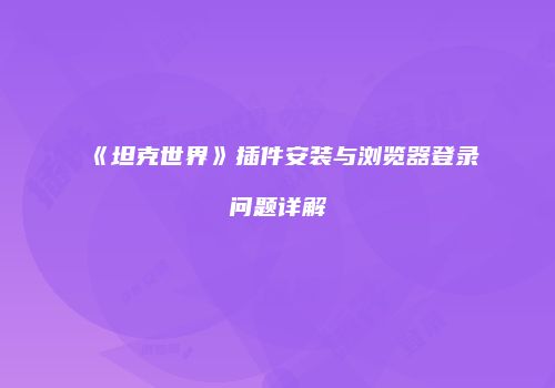 《坦克世界》插件安装与浏览器登录问题详解