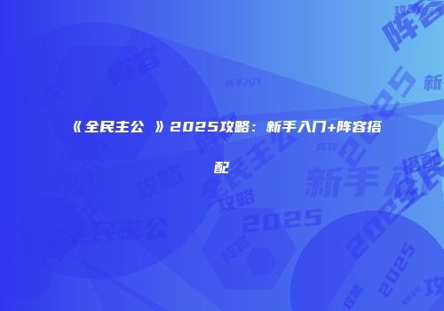 《全民主公Ⅱ》2025攻略：新手入门+阵容搭配