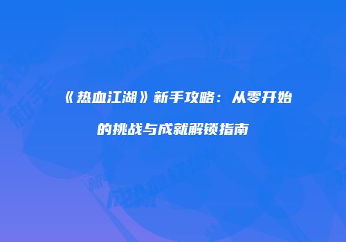 《热血江湖》新手攻略：从零开始的挑战与成就解锁指南