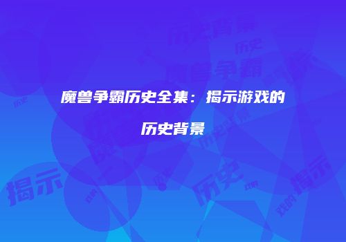 魔兽争霸历史全集：揭示游戏的历史背景
