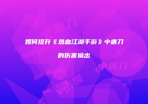 如何提升《热血江湖手游》中唐刀的伤害输出