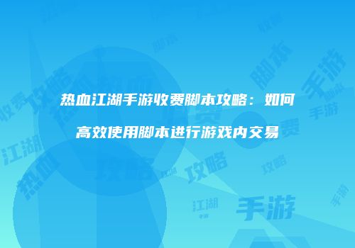 热血江湖手游收费脚本攻略：如何高效使用脚本进行游戏内交易