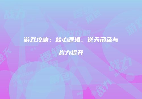 游戏攻略：核心逻辑、逆天角色与战力提升