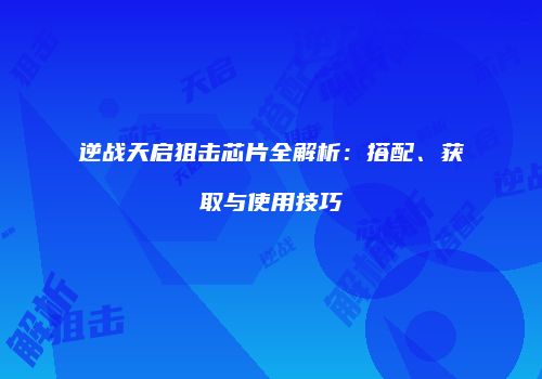 逆战天启狙击芯片全解析：搭配、获取与使用技巧
