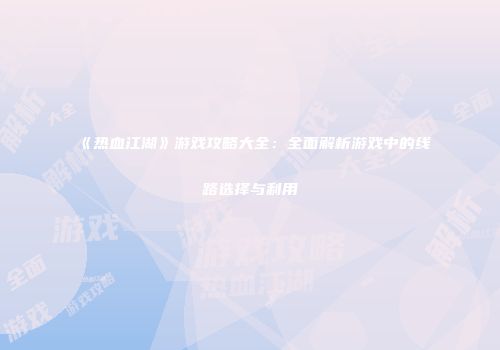 《热血江湖》游戏攻略大全：全面解析游戏中的线路选择与利用