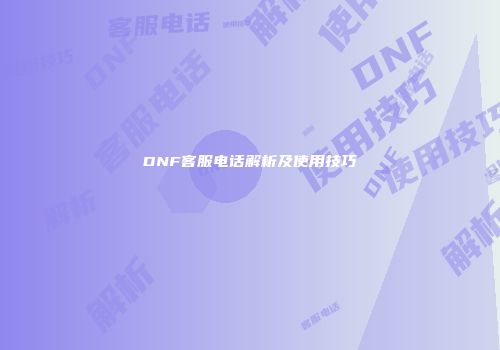 DNF客服电话解析及使用技巧
