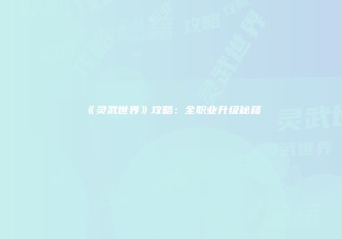 《灵武世界》攻略：全职业升级秘籍
