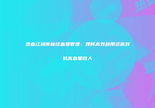 热血江湖南林怪血量管理:如何高效利用资源对抗高血量敌人