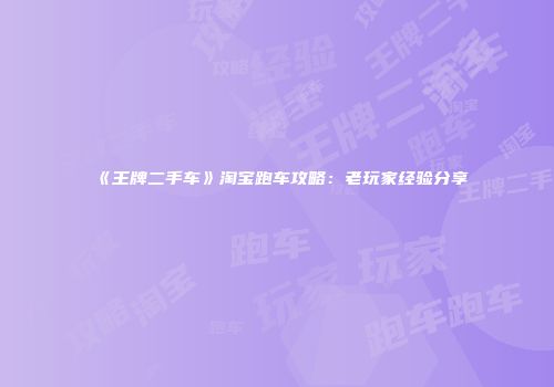 《王牌二手车》淘宝跑车攻略：老玩家经验分享