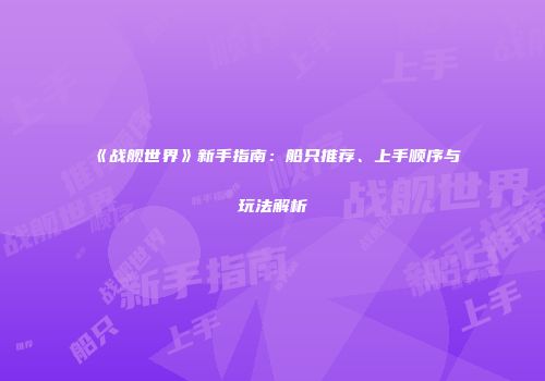 《战舰世界》新手指南：船只推荐、上手顺序与玩法解析