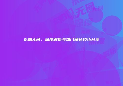 永劫无间：深度解析与热门角色技巧分享