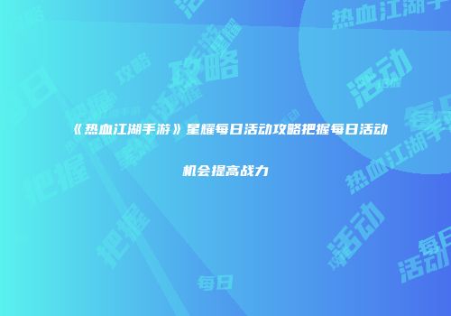 《热血江湖手游》星耀每日活动攻略把握每日活动机会提高战力