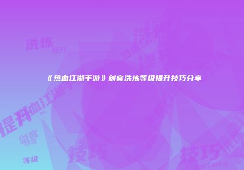 《热血江湖手游》剑客洗炼等级提升技巧分享