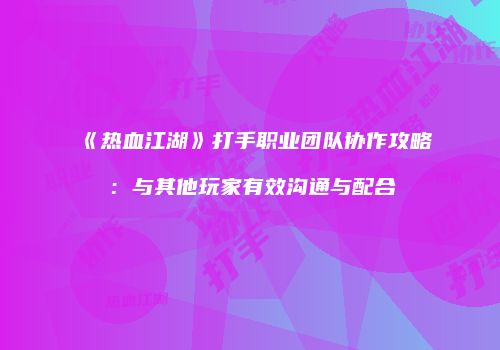 《热血江湖》打手职业团队协作攻略：与其他玩家有效沟通与配合