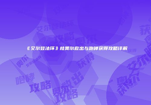 《艾尔登法环》桂奥尔救出与咆哮获得攻略详解